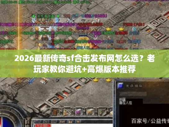 2026最新传奇sf合击发布网怎么选？老玩家教你避坑+高爆版本推荐