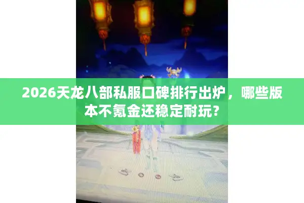 2026天龙八部私服口碑排行出炉，哪些版本不氪金还稳定耐玩？