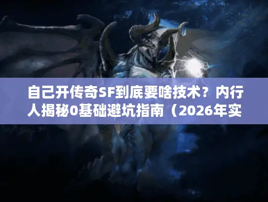 自己开传奇SF到底要啥技术？内行人揭秘0基础避坑指南（2026年实测）