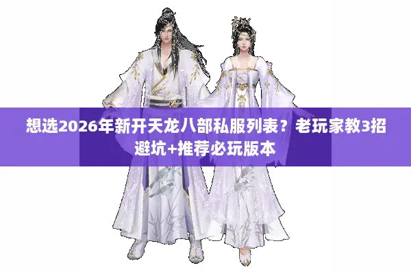 想选2026年新开天龙八部私服列表？老玩家教3招避坑+推荐必玩版本