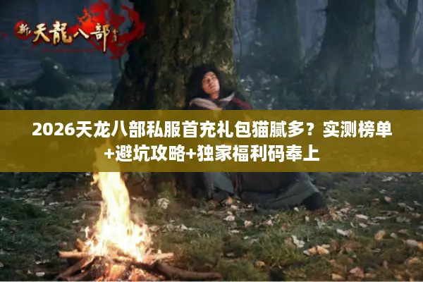 2026天龙八部私服首充礼包猫腻多?实测榜单+避坑攻略+独家福利码奉上 2026天龙八部私服首充礼包猫腻多?实测榜单+避坑攻略+独家福利码奉上