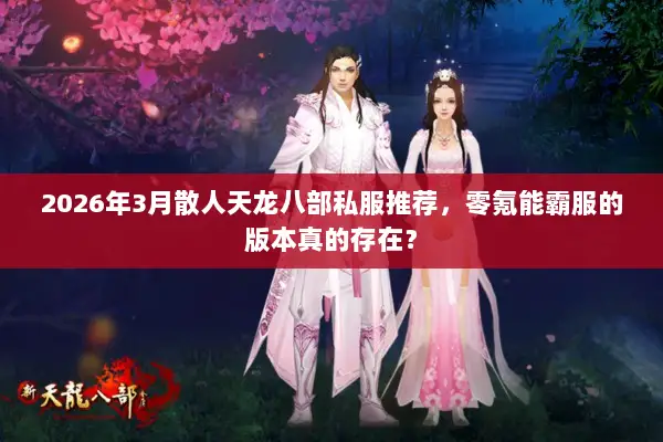 2026年3月散人天龙八部私服推荐，零氪能霸服的版本真的存在？