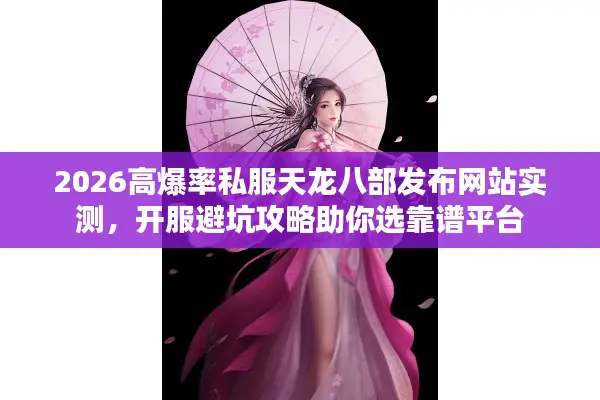 2026高爆率私服天龙八部发布网站实测，开服避坑攻略助你选靠谱平台