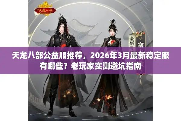 天龙八部公益服推荐，2026年3月最新稳定服有哪些？老玩家实测避坑指南