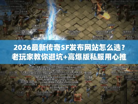 2026最新传奇SF发布网站怎么选？老玩家教你避坑+高爆版私服用心推荐