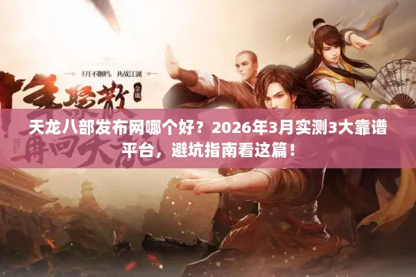 天龙八部发布网哪个好？2026年3月实测3大靠谱平台，避坑指南看这篇！