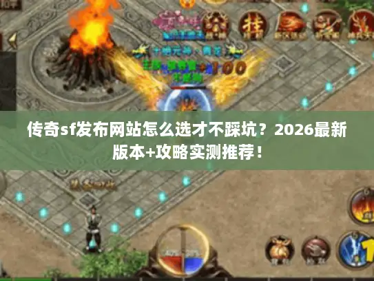 传奇sf发布网站怎么选才不踩坑？2026最新版本+攻略实测推荐！