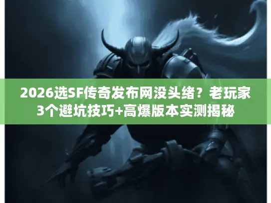 2026选SF传奇发布网没头绪？老玩家3个避坑技巧+高爆版本实测揭秘