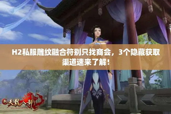 H2私服雕纹融合符别只找商会,3个隐藏获取渠道速来了解! H2私服雕纹融合符别只找商会,3个隐藏获取渠道速来了解!