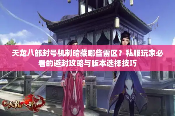 天龙八部封号机制暗藏哪些雷区？私服玩家必看的避封攻略与版本选择技巧