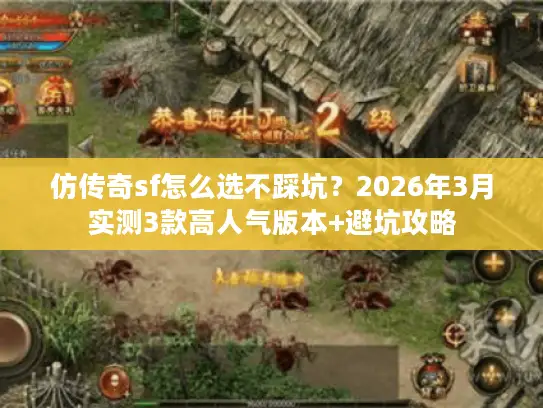 仿传奇sf怎么选不踩坑?2026年3月实测3款高人气版本+避坑攻略 仿传奇sf怎么选不踩坑?2026年3月实测3款高人气版本+避坑攻略