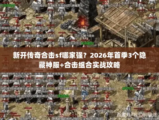 新开传奇合击sf哪家强？2026年首季3个隐藏神服+合击组合实战攻略