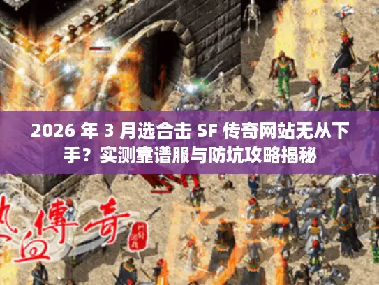 2026 年 3 月选合击 SF 传奇网站无从下手？实测靠谱服与防坑攻略揭秘