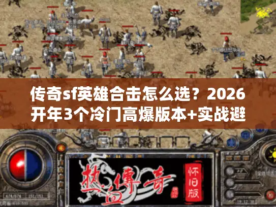 传奇sf英雄合击怎么选？2026开年3个冷门高爆版本+实战避坑攻略