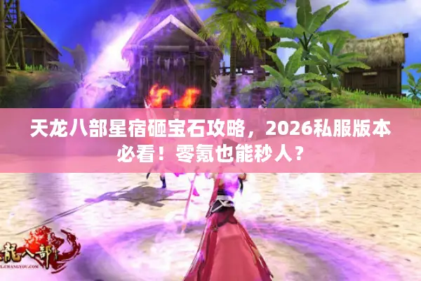 天龙八部星宿砸宝石攻略，2026私服版本必看！零氪也能秒人？