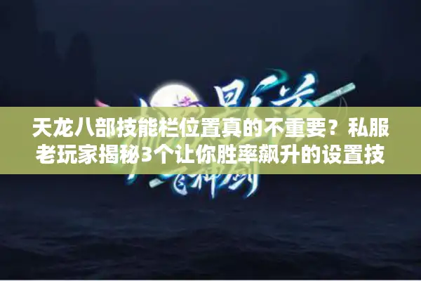 天龙八部技能栏位置真的不重要？私服老玩家揭秘3个让你胜率飙升的设置技巧