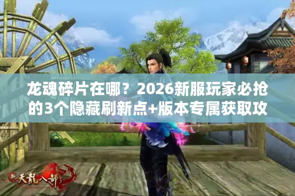 龙魂碎片在哪?2026新服玩家必抢的3个隐藏刷新点+版本专属获取攻略 龙魂碎片在哪?2026新服玩家必抢的3个隐藏刷新点+版本专属获取攻略