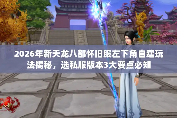 2026年新天龙八部怀旧服左下角自建玩法揭秘，选私服版本3大要点必知