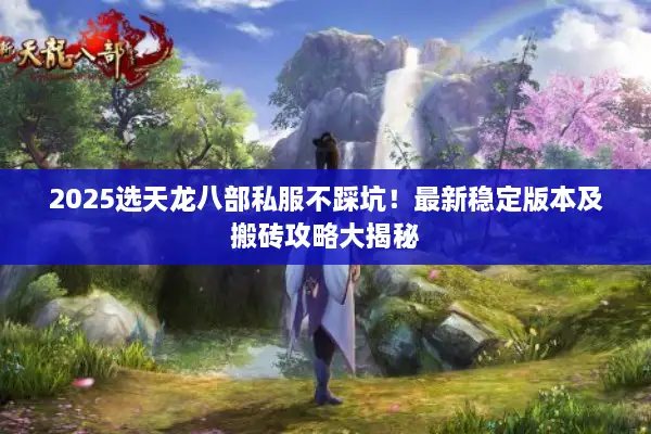 2025选天龙八部私服不踩坑！最新稳定版本及搬砖攻略大揭秘