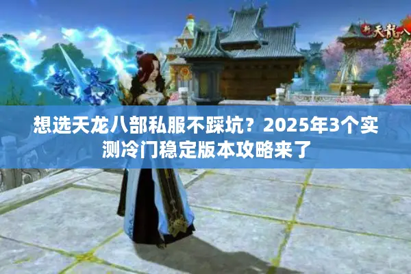 想选天龙八部私服不踩坑？2025年3个实测冷门稳定版本攻略来了