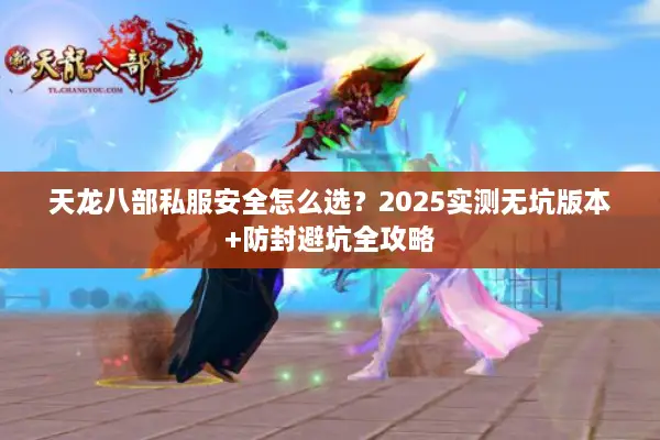 天龙八部私服安全怎么选？2025实测无坑版本+防封避坑全攻略