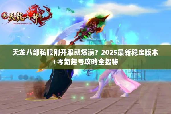 天龙八部私服刚开服就爆满？2025最新稳定版本+零氪起号攻略全揭秘