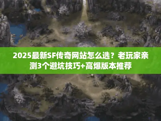 2025最新SF传奇网站怎么选？老玩家亲测3个避坑技巧+高爆版本推荐