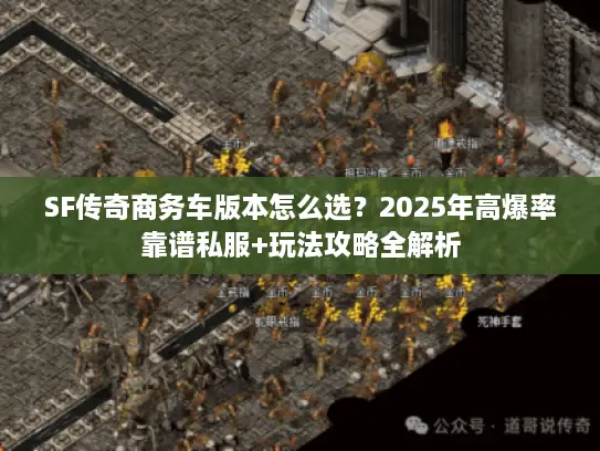 SF传奇商务车版本怎么选?2025年高爆率靠谱私服+玩法攻略全解析 SF传奇商务车版本怎么选?2025年高爆率靠谱私服+玩法攻略全解析