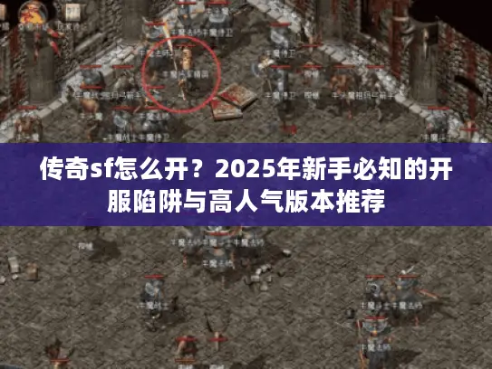 传奇sf怎么开?2025年新手必知的开服陷阱与高人气版本推荐 传奇sf怎么开?2025年新手必知的开服陷阱与高人气版本推荐