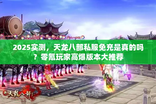 2025实测，天龙八部私服免充是真的吗？零氪玩家高爆版本大推荐