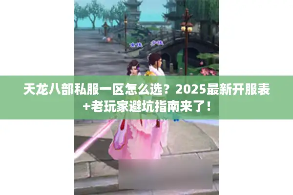 天龙八部私服一区怎么选?2025最新开服表+老玩家避坑指南来了! 天龙八部私服一区怎么选?2025最新开服表+老玩家避坑指南来了!