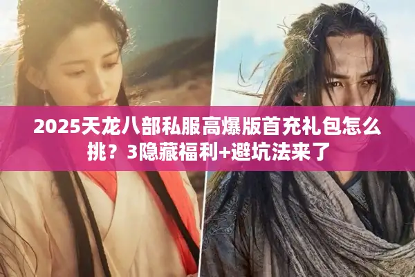 2025天龙八部私服高爆版首充礼包怎么挑？3隐藏福利+避坑法来了