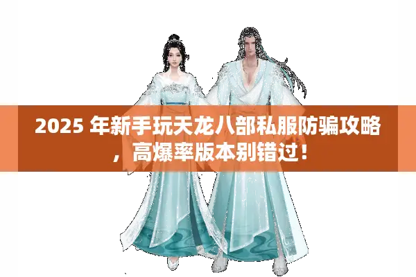 2025 年新手玩天龙八部私服防骗攻略，高爆率版本别错过！