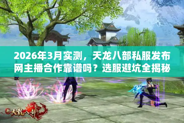 2026年3月实测，天龙八部私服发布网主播合作靠谱吗？选服避坑全揭秘
