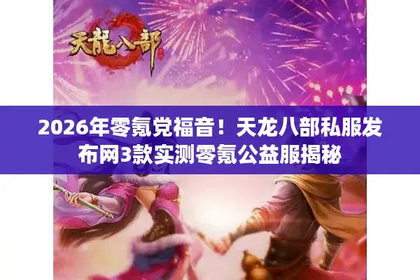 2026年零氪党福音！天龙八部私服发布网3款实测零氪公益服揭秘