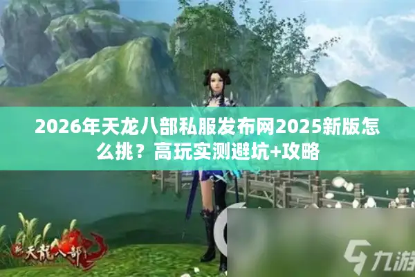 2026年天龙八部私服发布网2025新版怎么挑？高玩实测避坑+攻略