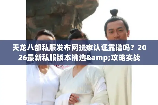 天龙八部私服发布网玩家认证靠谱吗？2026最新私服版本挑选&攻略实战