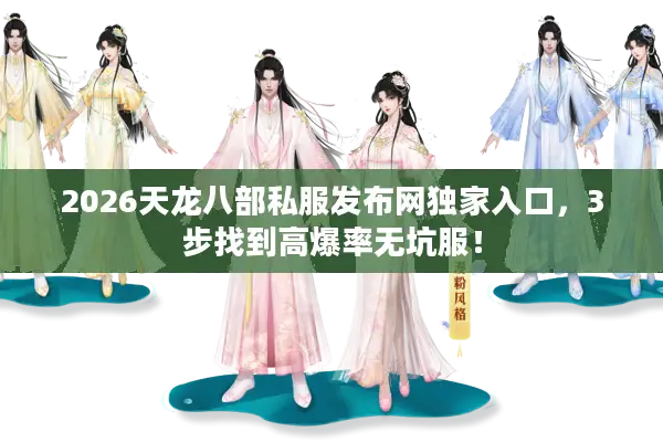 2026天龙八部私服发布网独家入口，3步找到高爆率无坑服！