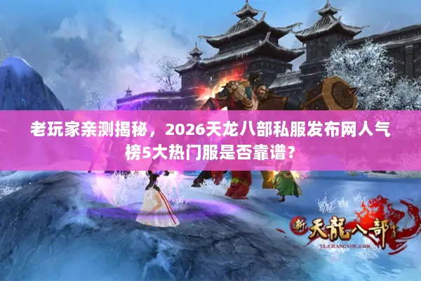 老玩家亲测揭秘，2026天龙八部私服发布网人气榜5大热门服是否靠谱？
