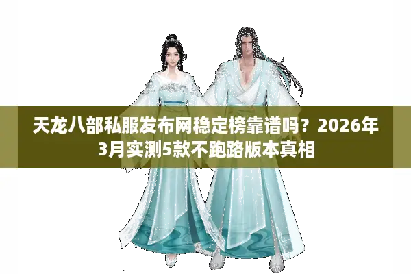 天龙八部私服发布网稳定榜靠谱吗？2026年3月实测5款不跑路版本真相