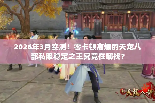 2026年3月实测！零卡顿高爆的天龙八部私服稳定之王究竟在哪找？