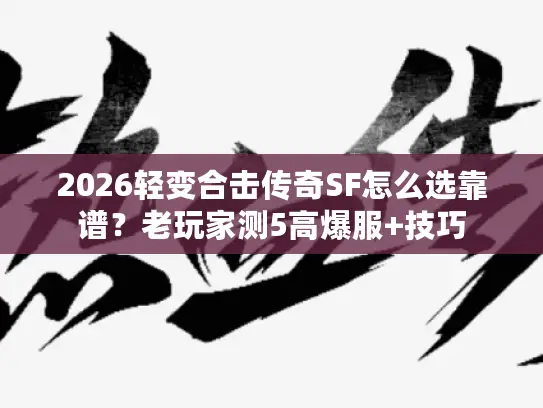 2026轻变合击传奇SF怎么选靠谱?老玩家测5高爆服+技巧 2026轻变合击传奇SF怎么选靠谱?老玩家测5高爆服+技巧