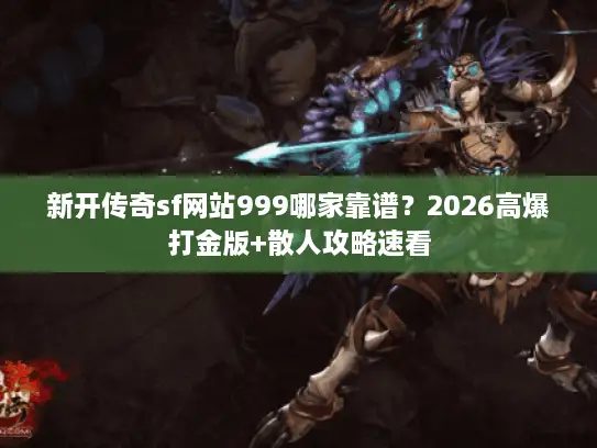 新开传奇sf网站999哪家靠谱？2026高爆打金版+散人攻略速看