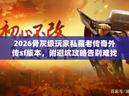 2026骨灰级玩家私藏老传奇外传sf版本，附避坑攻略告别难找困扰