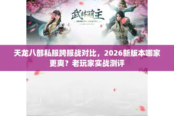 天龙八部私服跨服战对比，2026新版本哪家更爽？老玩家实战测评