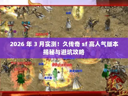 2026 年 3 月实测！久传奇 sf 高人气版本揭秘与避坑攻略