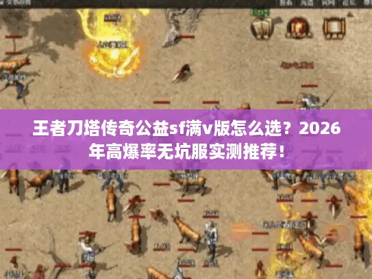 王者刀塔传奇公益sf满v版怎么选？2026年高爆率无坑服实测推荐！
