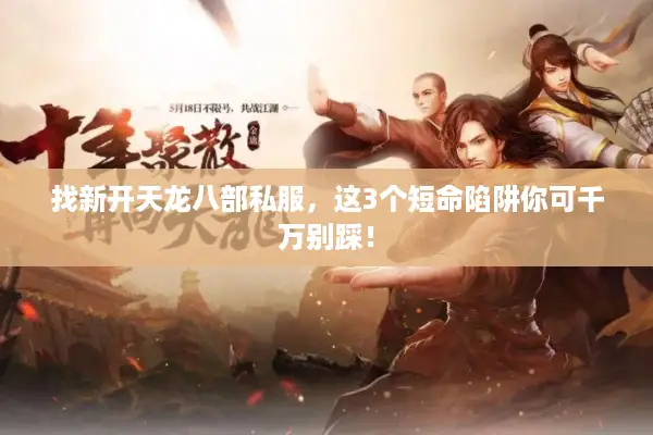 找新开天龙八部私服，这3个短命陷阱你可千万别踩！