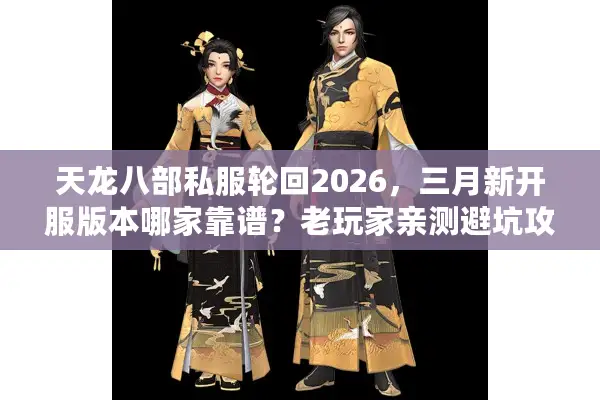 天龙八部私服轮回2026,三月新开服版本哪家靠谱?老玩家亲测避坑攻略 天龙八部私服轮回2026,三月新开服版本哪家靠谱?老玩家亲测避坑攻略