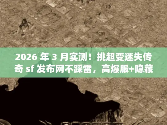 2026 年 3 月实测!挑超变迷失传奇 sf 发布网不踩雷,高爆服+隐藏攻略揭秘 2026 年 3 月实测!挑超变迷失传奇 sf 发布网不踩雷,高爆服+隐藏攻略揭秘